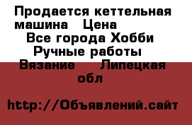 Продается кеттельная машина › Цена ­ 50 000 - Все города Хобби. Ручные работы » Вязание   . Липецкая обл.